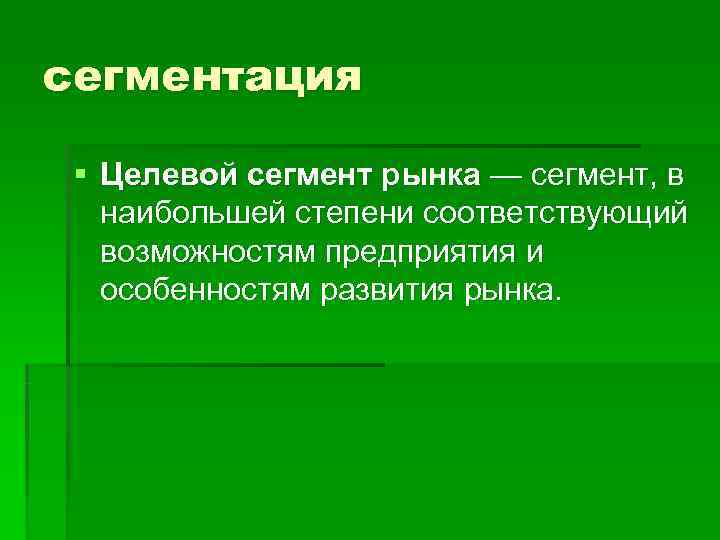 сегментация  § Целевой сегмент рынка — сегмент, в наибольшей степени соответствующий возможностям предприятия