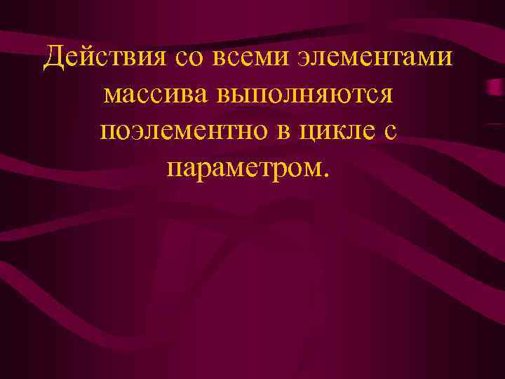 Действия со всеми элементами массива выполняются  поэлементно в цикле с   параметром.