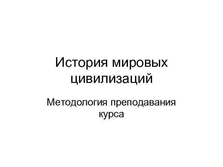  История мировых  цивилизаций Методология преподавания   курса 