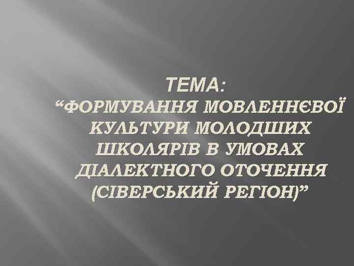   ТЕМА: “ФОРМУВАННЯ МОВЛЕННЄВОЇ  КУЛЬТУРИ МОЛОДШИХ ШКОЛЯРІВ В УМОВАХ  ДІАЛЕКТНОГО ОТОЧЕННЯ