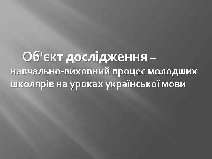  Об'єкт дослідження – навчально-виховний процес молодших школярів на уроках української мови 