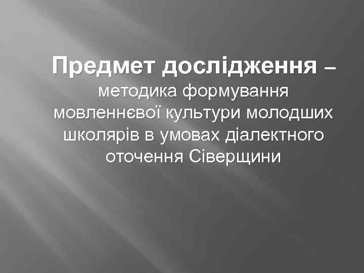 Предмет дослідження – методика формування мовленнєвої культури молодших школярів в умовах діалектного оточення Сіверщини