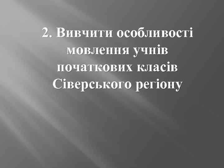 2. Вивчити особливості мовлення учнів  початкових класів  Сіверського регіону 