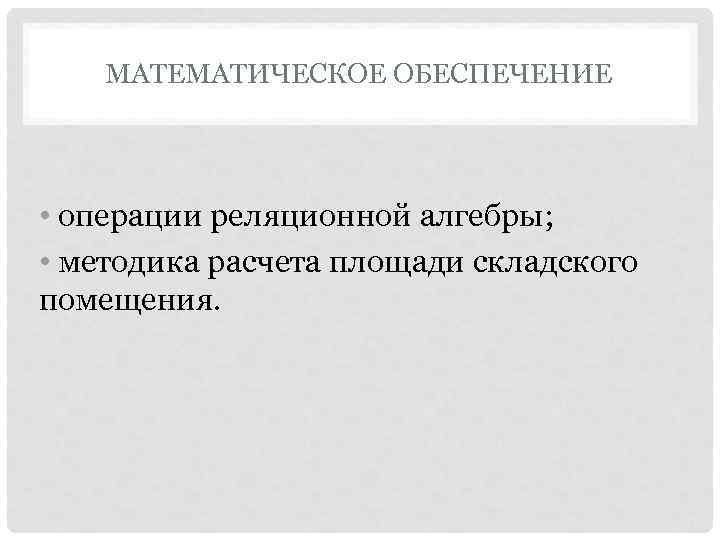   МАТЕМАТИЧЕСКОЕ ОБЕСПЕЧЕНИЕ • операции реляционной алгебры;  • методика расчета площади складского