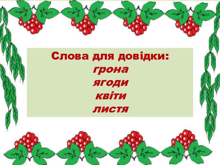 Слова для довідки:  грона  ягоди  квіти  листя 