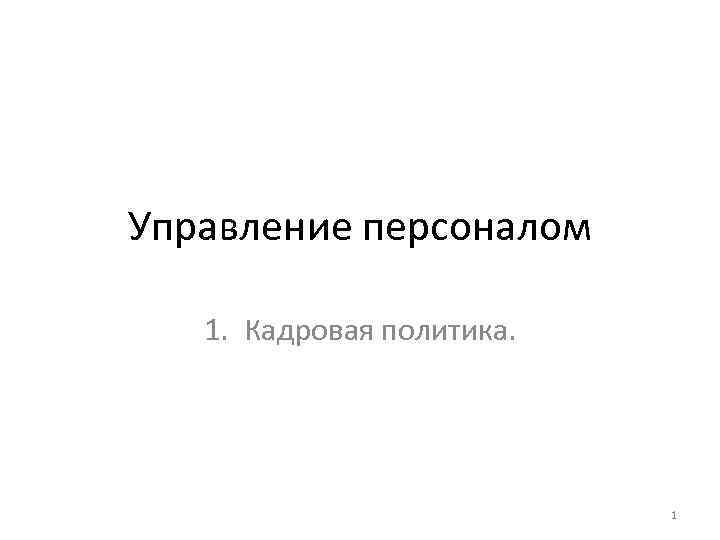 Управление персоналом 1. Кадровая политика. 1 Управление персоналом 1. Кадровая политика. 1