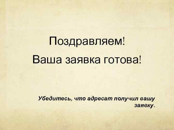   Поздравляем! Ваша заявка готова!  Убедитесь, что адресат получил вашу  
