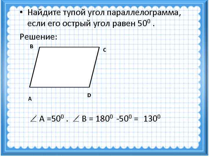  • Найдите тупой угол параллелограмма,  если его острый угол равен 500. Решение: