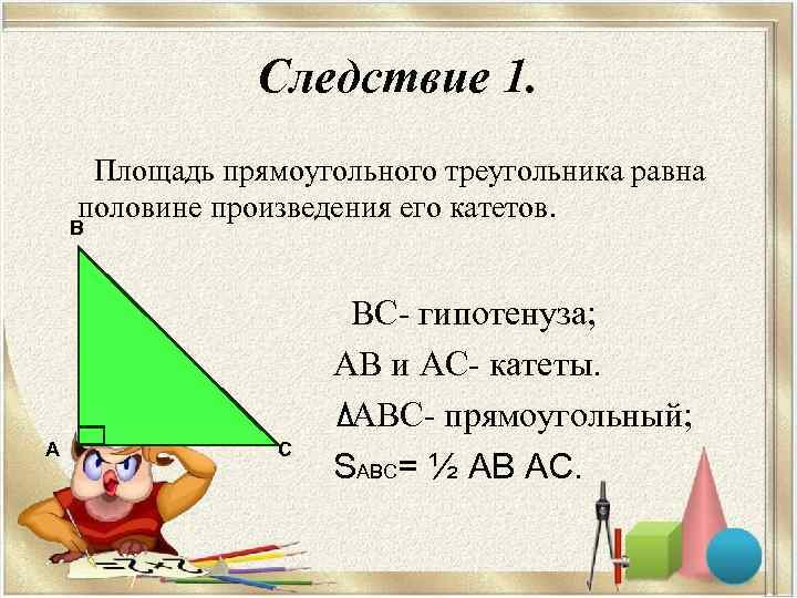     Следствие 1.  Площадь прямоугольного треугольника равна половине произведения его