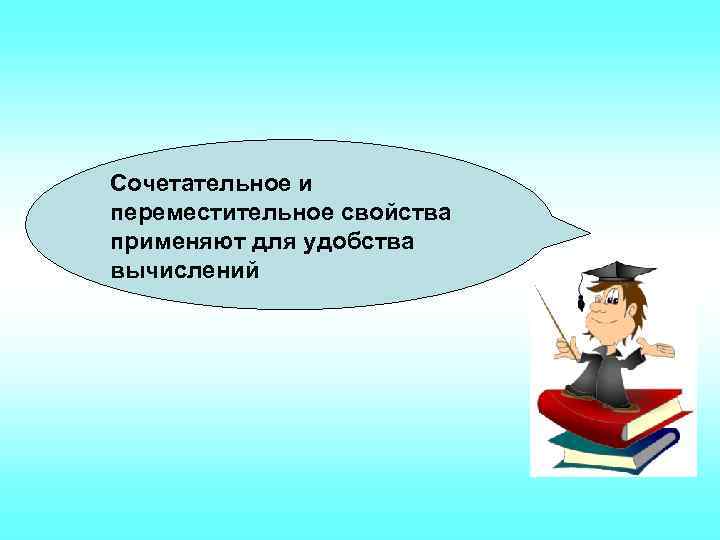 Сочетательное и переместительное свойства применяют для удобства вычислений 