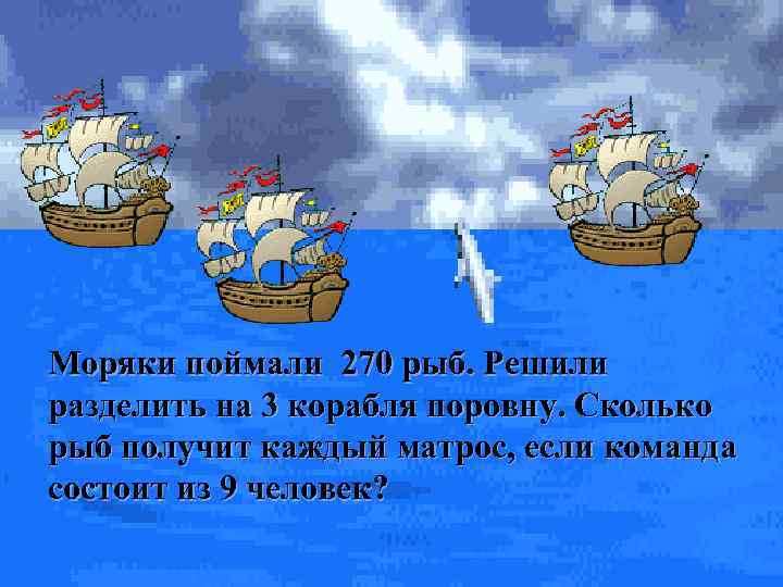Моряки поймали 270 рыб. Решили разделить на 3 корабля поровну. Сколько рыб получит каждый Моряки поймали 270 рыб. Решили разделить на 3 корабля поровну. Сколько рыб получит каждый