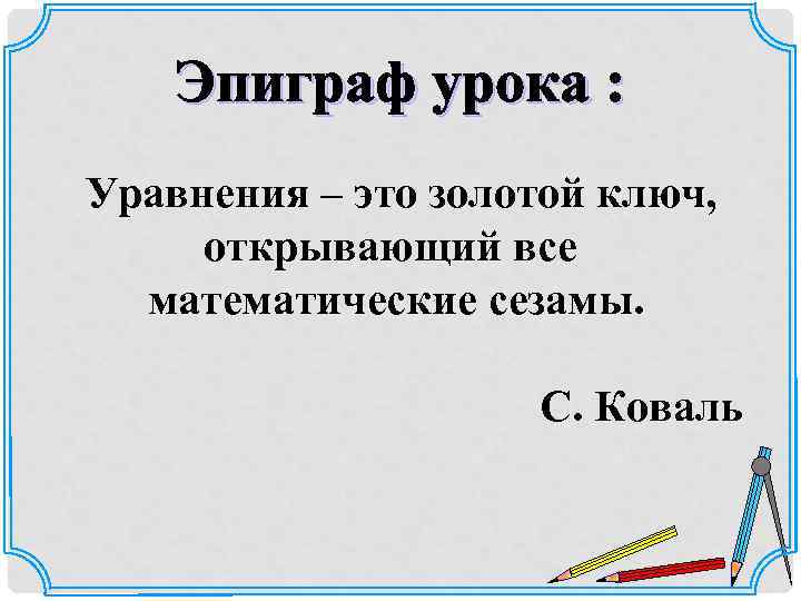   Эпиграф урока : Уравнения – это золотой ключ,  открывающий все 