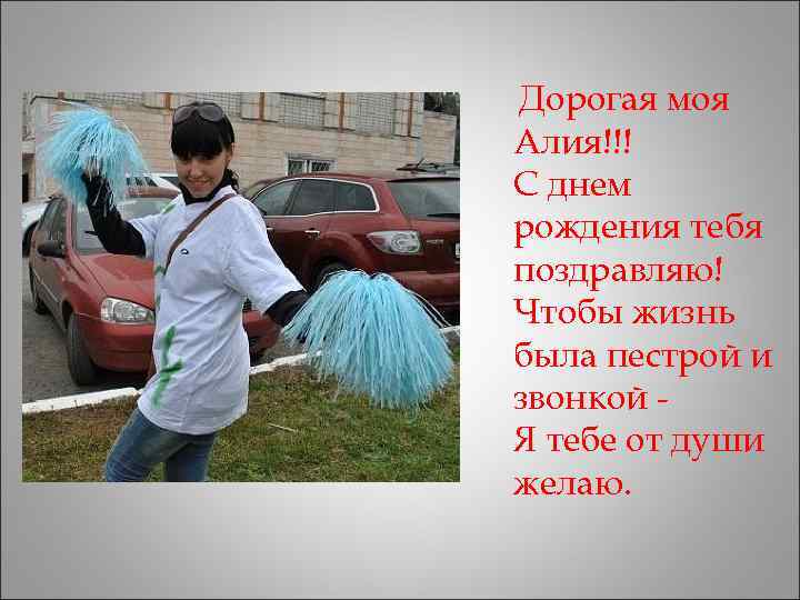 Дорогая моя Алия!!! С днем рождения тебя поздравляю! Чтобы жизнь была пестрой и звонкой