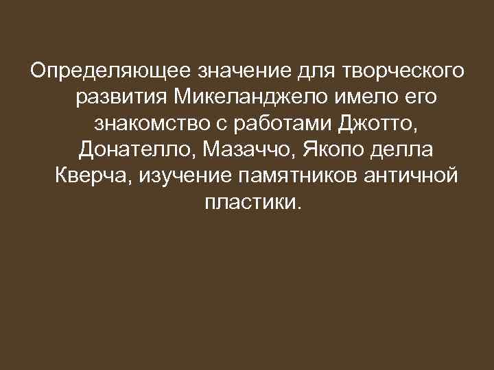 Определяющее значение для творческого развития Микеланджело имело его  знакомство с работами Джотто, 