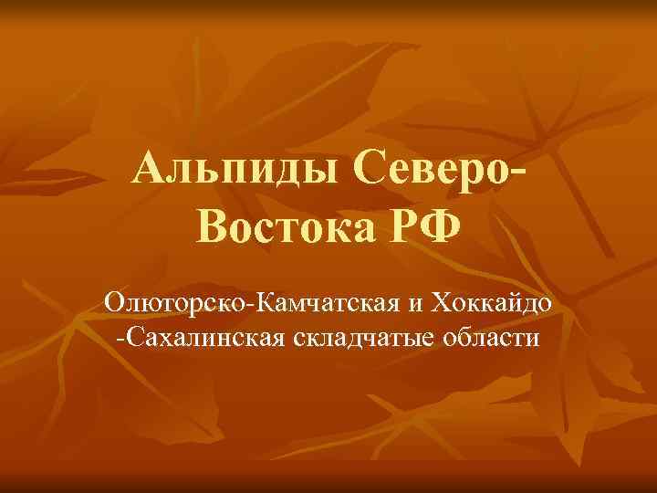 Альпиды Северо- Востока РФ Олюторско-Камчатская и Хоккайдо -Сахалинская складчатые области Альпиды Северо- Востока РФ Олюторско-Камчатская и Хоккайдо -Сахалинская складчатые области
