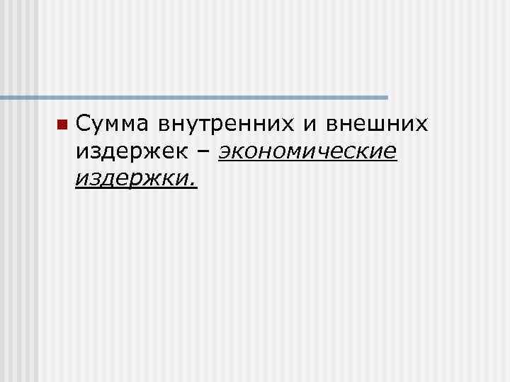 n  Сумма внутренних и внешних издержек – экономические издержки. 