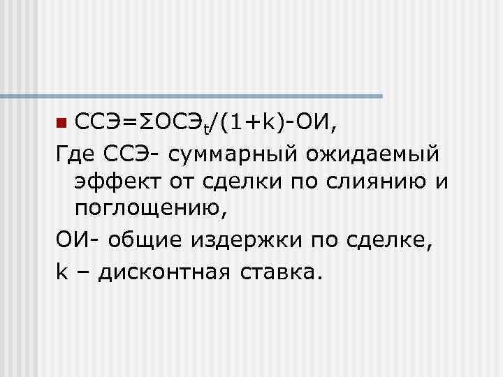 n ССЭ=ΣОСЭt/(1+k)-ОИ, Где ССЭ- суммарный ожидаемый  эффект от сделки по слиянию и 
