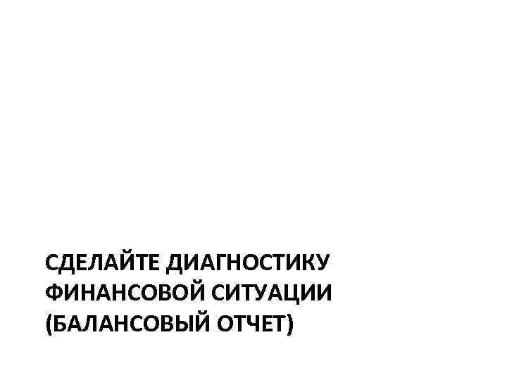 СДЕЛАЙТЕ ДИАГНОСТИКУ ФИНАНСОВОЙ СИТУАЦИИ (БАЛАНСОВЫЙ ОТЧЕТ) 