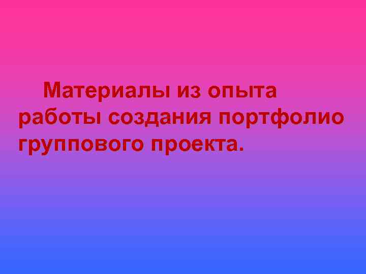  Материалы из опыта работы создания портфолио группового проекта. 