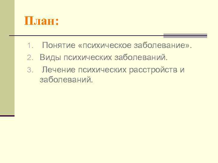 План: 1.  Понятие «психическое заболевание» . 2. Виды психических заболеваний. 3. Лечение психических