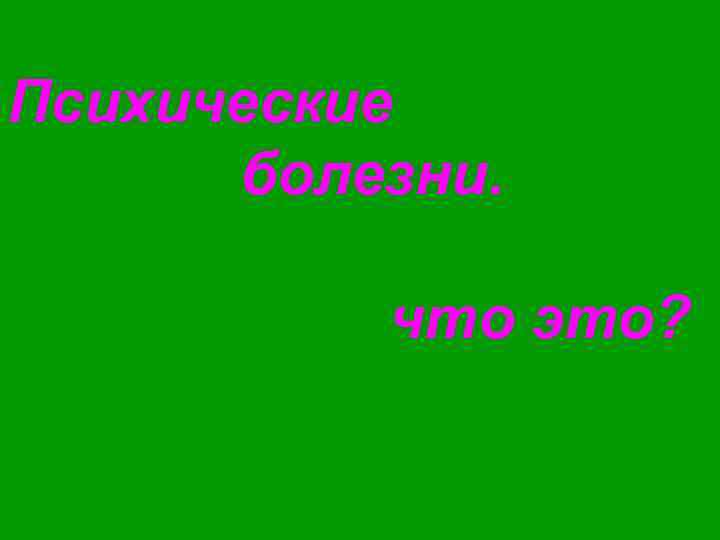 Психические  болезни.   что это? 