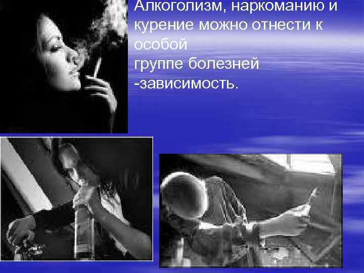 Алкоголизм, наркоманию и курение можно отнести к особой группе болезней -зависимость. 