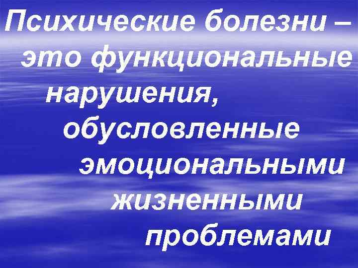Психические болезни – это функциональные  нарушения, обусловленные эмоциональными  жизненными   проблемами