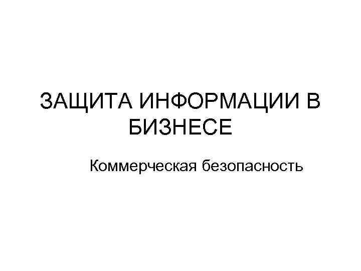ЗАЩИТА ИНФОРМАЦИИ В  БИЗНЕСЕ  Коммерческая безопасность 