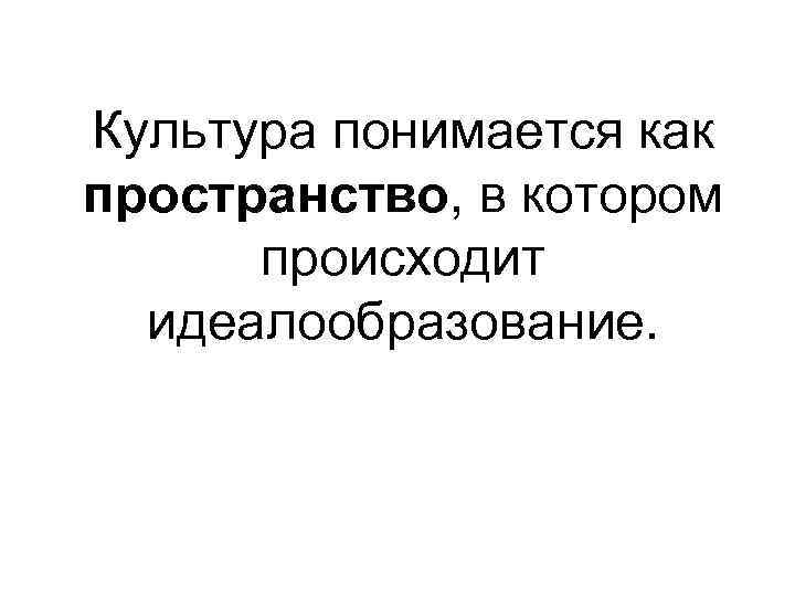 Культура понимается как пространство, в котором  происходит  идеалообразование. 