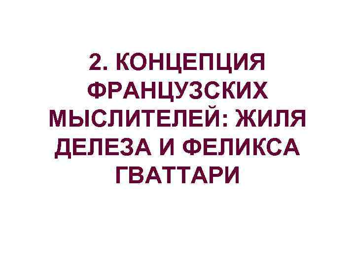  2. КОНЦЕПЦИЯ  ФРАНЦУЗСКИХ МЫСЛИТЕЛЕЙ: ЖИЛЯ ДЕЛЕЗА И ФЕЛИКСА ГВАТТАРИ 