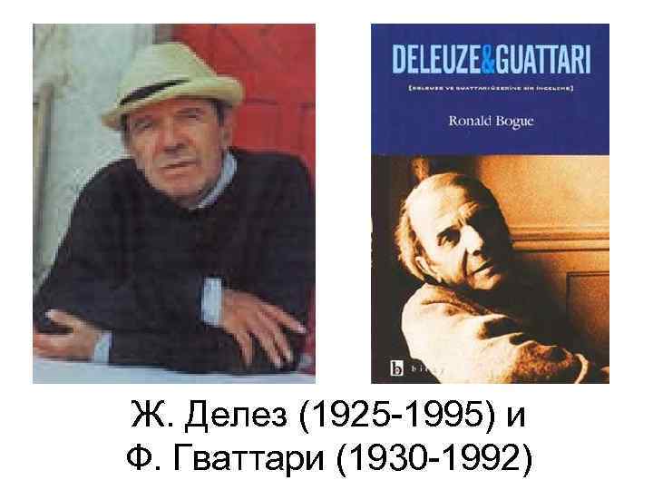 Ж. Делез (1925 -1995) и Ф. Гваттари (1930 -1992) 