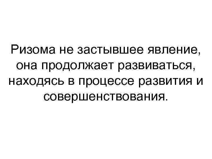 Ризома не застывшее явление,  она продолжает развиваться, находясь в процессе развития и совершенствования.