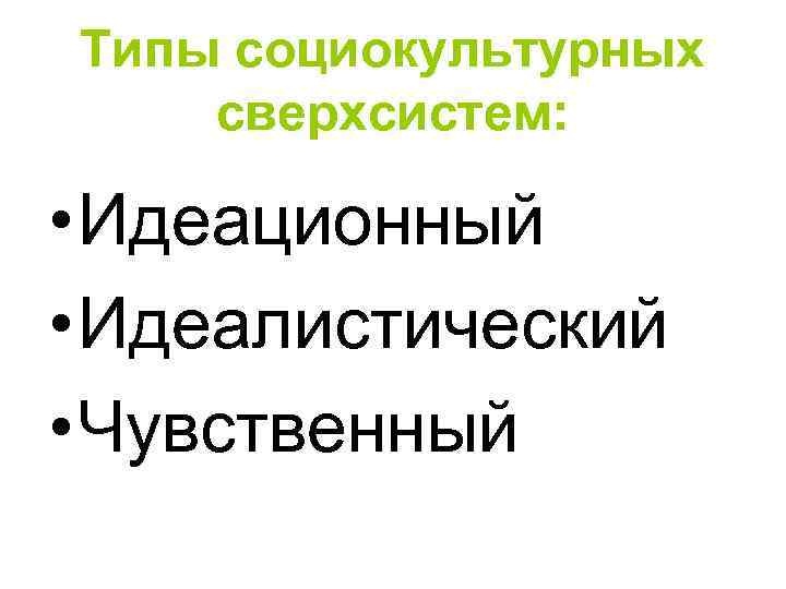 Типы социокультурных сверхсистем:  • Идеационный • Идеалистический • Чувственный 