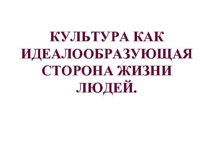   КУЛЬТУРА КАК ИДЕАЛООБРАЗУЮЩАЯ  СТОРОНА ЖИЗНИ  ЛЮДЕЙ. 
