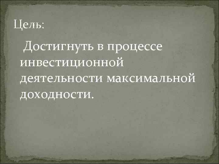 Цель:  Достигнуть в процессе инвестиционной деятельности максимальной доходности. 