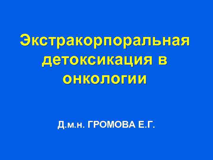 Экстракорпоральная детоксикация в онкологии Д. м. н. ГРОМОВА Е. Г. 
