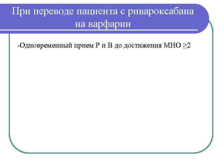 При переводе пациента с ривароксабана   на варфарин -Одновременный прием Р и В