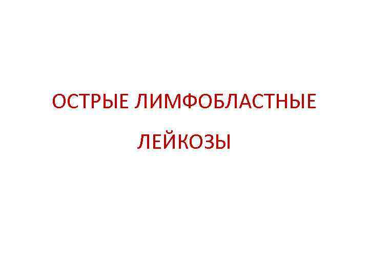 ОСТРЫЕ ЛИМФОБЛАСТНЫЕ  ЛЕЙКОЗЫ 