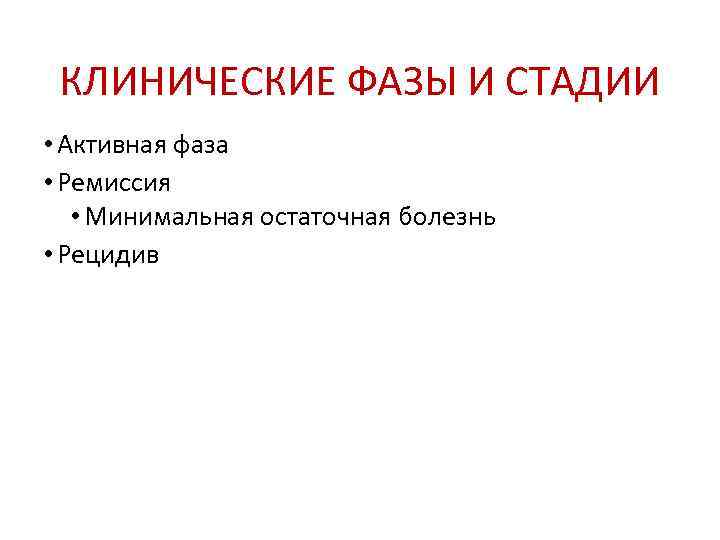  КЛИНИЧЕСКИЕ ФАЗЫ И СТАДИИ • Активная фаза • Ремиссия • Минимальная остаточная болезнь