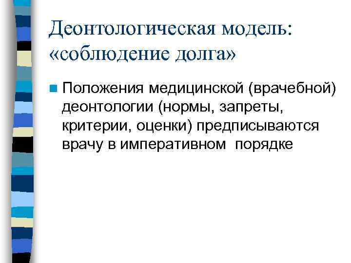 Деонтологическая модель:  «соблюдение долга» n Положения медицинской (врачебной) деонтологии (нормы, запреты,  критерии,
