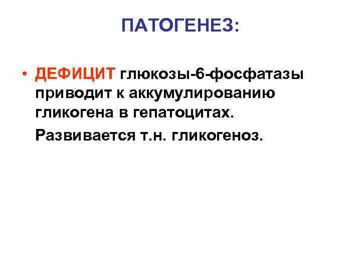    ПАТОГЕНЕЗ:  • ДЕФИЦИТ глюкозы-6 -фосфатазы  приводит к аккумулированию 