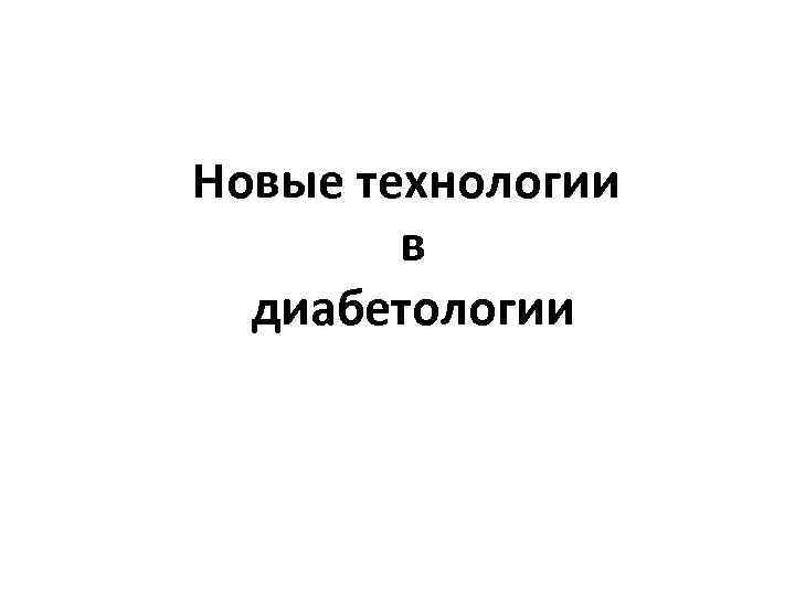 Новые технологии   в  диабетологии 