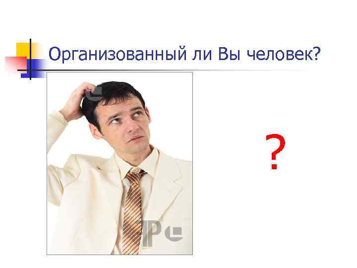 Организованный ли Вы человек? ? Организованный ли Вы человек? ?
