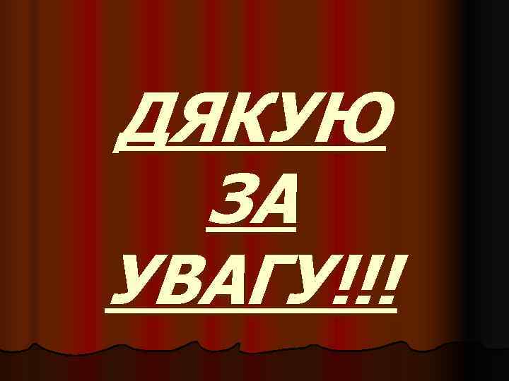 ДЯКУЮ  ЗА УВАГУ!!! 