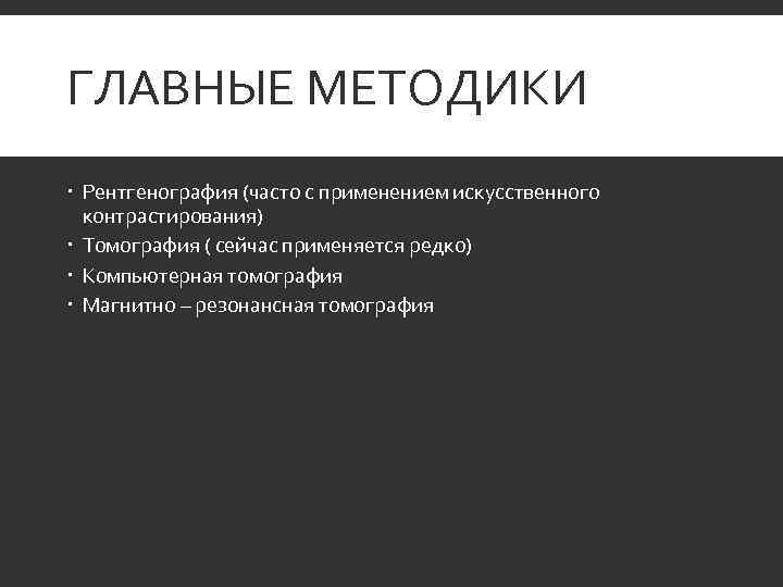 ГЛАВНЫЕ МЕТОДИКИ  Рентгенография (часто с применением искусственного  контрастирования)  Томография ( сейчас