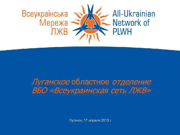 Луганское областное отделение ВБО «Всеукраинская сеть ЛЖВ»   Луганск, 17 апреля 2013 г.