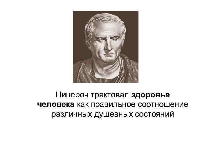   Цицерон трактовал здоровье человека как правильное соотношение различных душевных состояний 