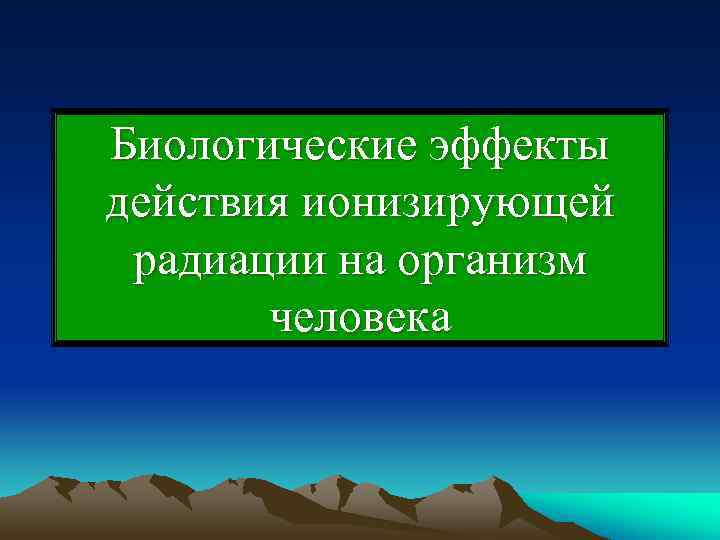 Биологические эффекты действия ионизирующей радиации на организм  человека 