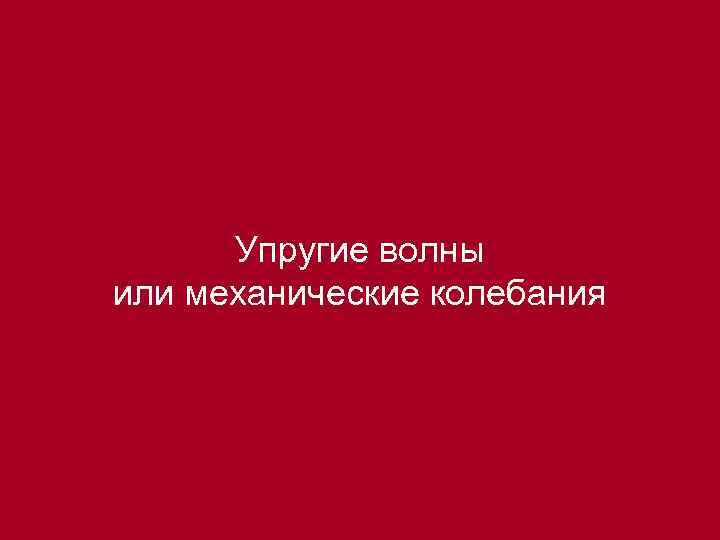  Упругие волны или механические колебания 