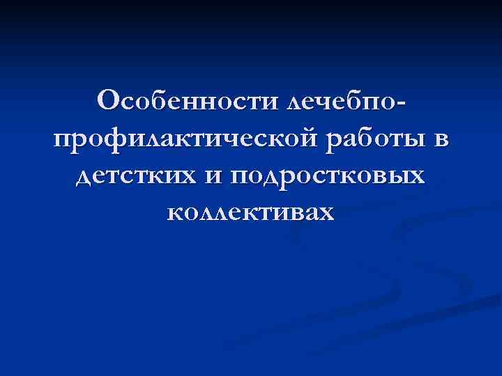   Особенности лечебпо- профилактической работы в детстких и подростковых  коллективах 